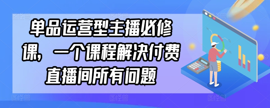 单品运营型主播必修课，一个课程解决付费直播间所有问题_海蓝资源库