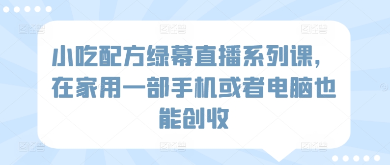 小吃配方绿幕直播系列课，在家用一部手机或者电脑也能创收_海蓝资源库