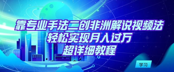 靠专业手法二创非洲解说视频玩法，轻松实现月入过万，超详细教程【揭秘】_海蓝资源库