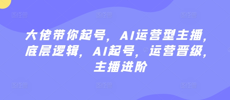 大佬带你起号，AI运营型主播，底层逻辑，AI起号，运营晋级，主播进阶_海蓝资源库