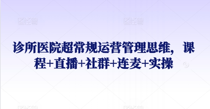 诊所医院超常规运营管理思维，课程+直播+社群+连麦+实操_海蓝资源库