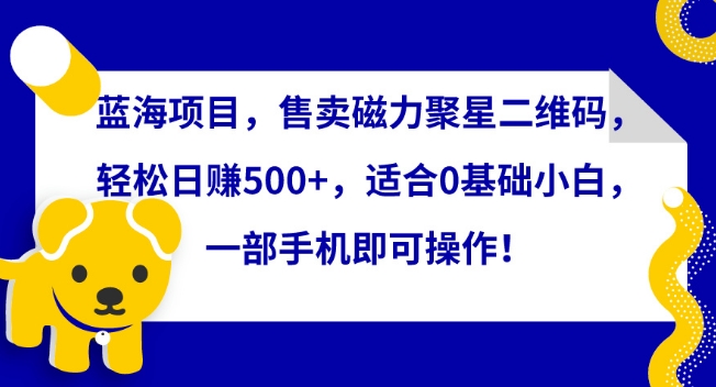 蓝海项目，售卖磁力聚星二维码，轻松日赚500+，适合0基础小白，一部手机即可操作【揭秘】_海蓝资源库