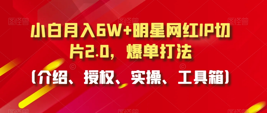 小白月入6W+明星网红IP切片2.0，爆单打法（介绍、授权、实操、工具箱）【揭秘】_海蓝资源库