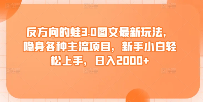 反方向的蛙3.0图文最新玩法，隐身各种主流项目，新手小白轻松上手，日入2000+【揭秘】_海蓝资源库