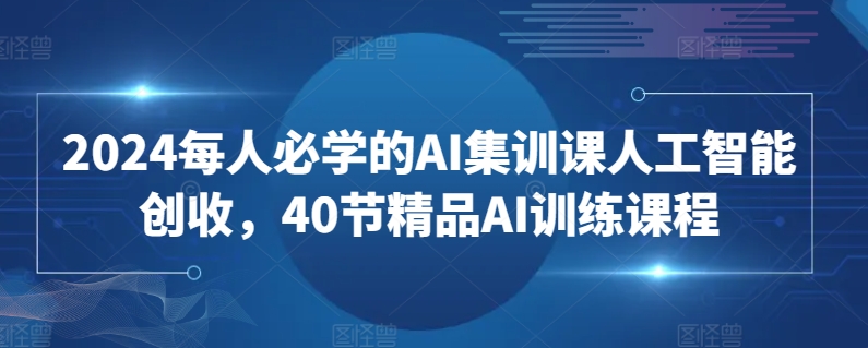 2024每人必学的AI集训课人工智能创收，40节精品AI训练课程_海蓝资源库