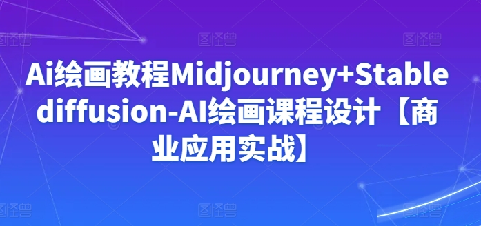 Ai绘画教程Midjourney+Stablediffusion-AI绘画课程设计【商业应用实战】_海蓝资源库