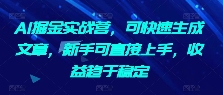 AI掘金实战营，可快速生成文章，新手可直接上手，收益趋于稳定_海蓝资源库