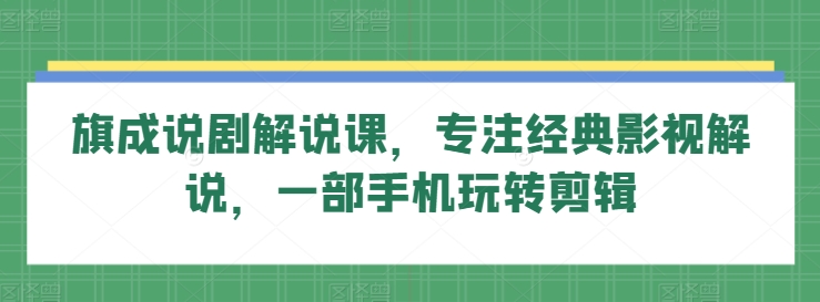 旗成说剧解说课，专注经典影视解说，一部手机玩转剪辑_海蓝资源库