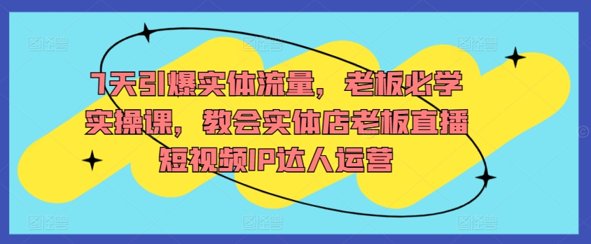 7天引爆实体流量，老板必学实操课，教会实体店老板直播短视频IP达人运营_海蓝资源库