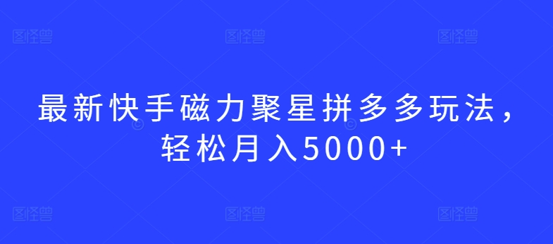 最新快手磁力聚星拼多多玩法，轻松月入5000+【揭秘】_海蓝资源库