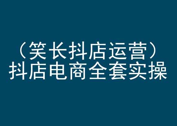 笑长抖店运营，抖店电商全套实操，抖音小店电商培训_海蓝资源库