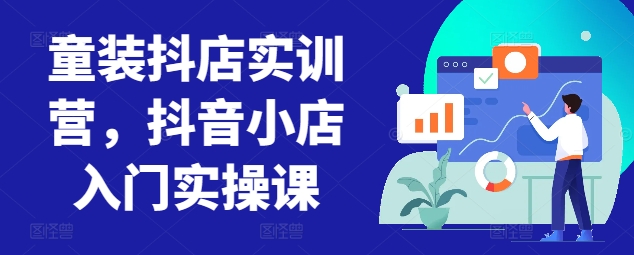 童装抖店实训营，抖音小店入门实操课_海蓝资源库