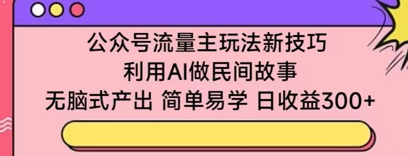 公众号流量主玩法新技巧，利用AI做民间故事 ，无脑式产出，简单易学，日收益300+【揭秘】_海蓝资源库