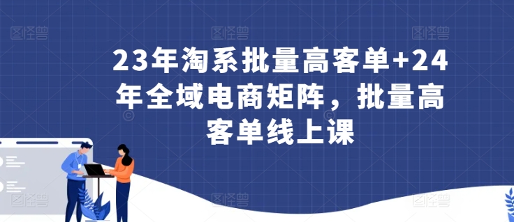 23年淘系批量高客单+24年全域电商矩阵，批量高客单线上课_海蓝资源库