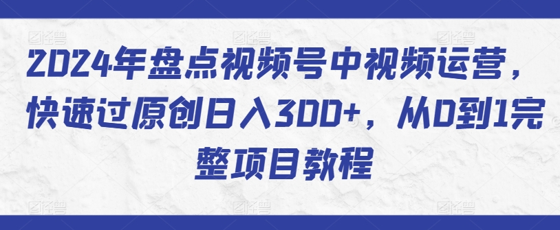 2024年盘点视频号中视频运营，快速过原创日入300+，从0到1完整项目教程_海蓝资源库