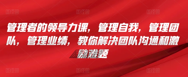 管理者的领导力课，​管理自我，管理团队，管理业绩，​教你解决团队沟通和激励难题_海蓝资源库