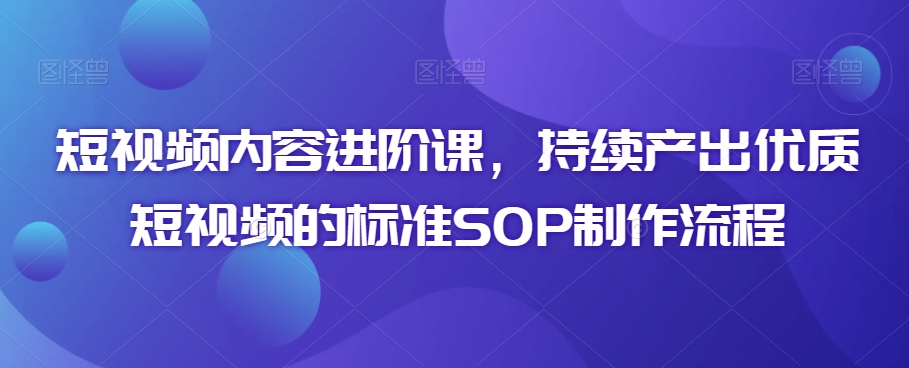 短视频内容进阶课，持续产出优质短视频的标准SOP制作流程_海蓝资源库