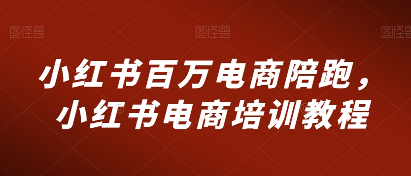 小红书百万电商陪跑，小红书电商培训教程_海蓝资源库