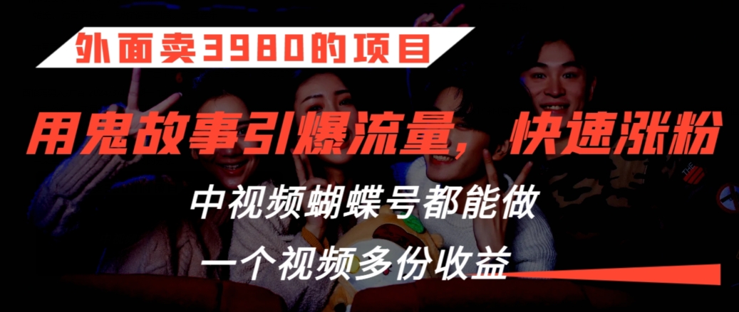 外面卖3980的项目，鬼故事引爆流量打法，中视频、蝴蝶号都能做，一个视频多份收益【揭秘】_海蓝资源库