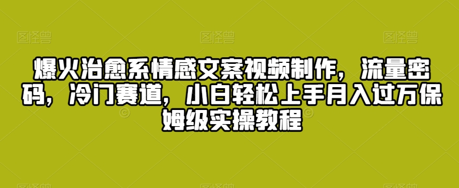 爆火治愈系情感文案视频制作，流量密码，冷门赛道，小白轻松上手月入过万保姆级实操教程【揭秘】_海蓝资源库