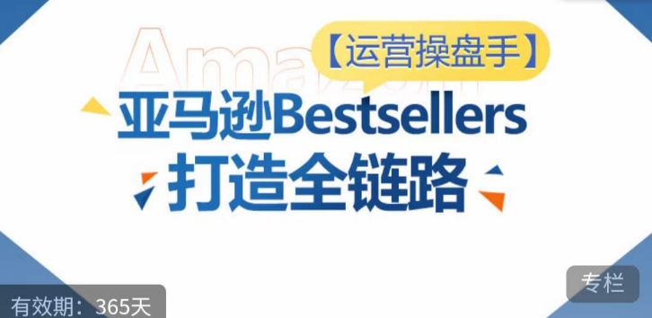 运营操盘手！亚马逊Bestsellers打造全链路，选品、Listing、广告投放全链路进阶优化_海蓝资源库