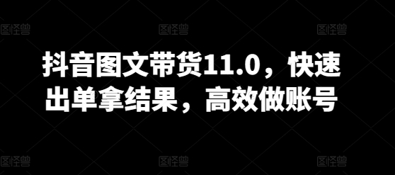 抖音图文带货11.0，快速出单拿结果，高效做账号_海蓝资源库