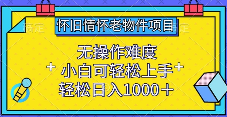 怀旧情怀老物件项目，无操作难度，小白可轻松上手，轻松日入1000+【揭秘】_海蓝资源库