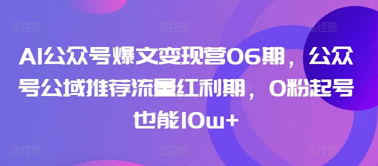 AI公众号爆文变现营06期，公众号公域推荐流量红利期，0粉起号也能10w+_海蓝资源库