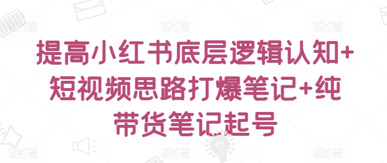 提高小红书底层逻辑认知+短视频思路打爆笔记+纯带货笔记起号_海蓝资源库