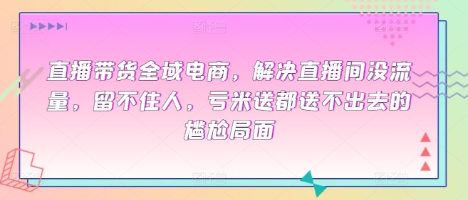 直播带货全域电商，解决直播间没流量，留不住人，亏米送都送不出去的尴尬局面_海蓝资源库