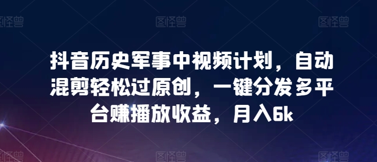 抖音历史军事中视频计划，自动混剪轻松过原创，一键分发多平台赚播放收益，月入6k【揭秘】_海蓝资源库