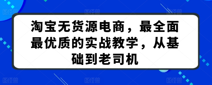 淘宝无货源电商，最全面最优质的实战教学，从基础到老司机_海蓝资源库