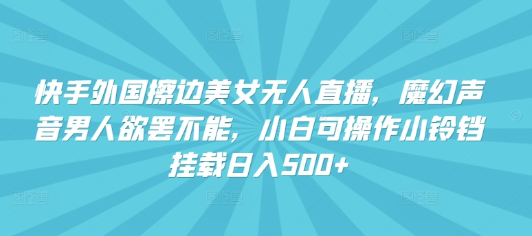 快手外国擦边美女无人直播，魔幻声音男人欲罢不能，小白可操作小铃铛挂载日入500+【揭秘】_海蓝资源库