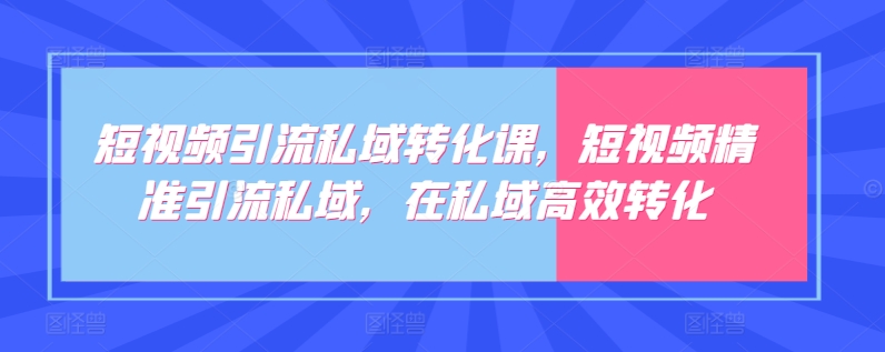 短视频引流私域转化课，短视频精准引流私域，在私域高效转化_海蓝资源库