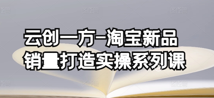 云创一方-淘宝新品销量打造实操系列课，基础销量打造(4课程)+补单渠道分析(4课程)_海蓝资源库