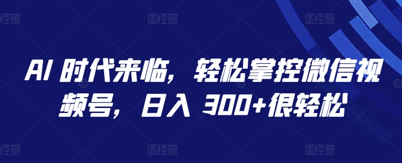 AI 时代来临，轻松掌控微信视频号，日入 300+很轻松【揭秘】_海蓝资源库