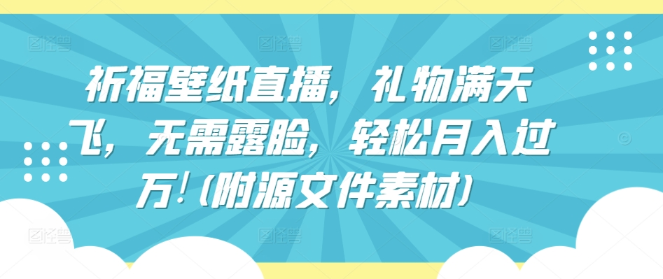 祈福壁纸直播，礼物满天飞，无需露脸，轻松月入过万!(附源文件素材)【揭秘】_海蓝资源库