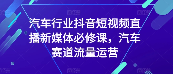 汽车行业抖音短视频直播新媒体必修课，汽车赛道流量运营_海蓝资源库