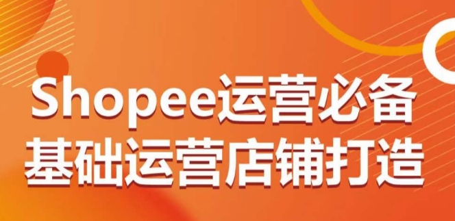 Shopee运营必备基础运营店铺打造，多层次的教你从0-1运营店铺_海蓝资源库