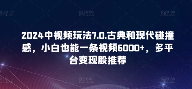 2024中视频玩法7.0.古典和现代碰撞感，小白也能一条视频6000+，多平台变现【揭秘】_海蓝资源库