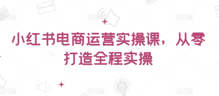 小红书电商运营实操课，​从零打造全程实操_海蓝资源库