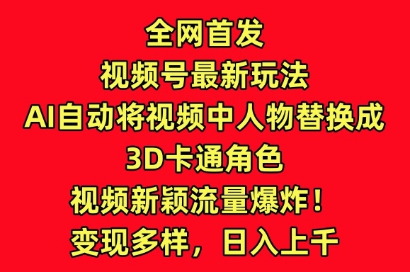 全网首发视频号最新玩法，AI自动将视频中人物替换成3D卡通角色，视频新颖流量爆炸【揭秘】_海蓝资源库