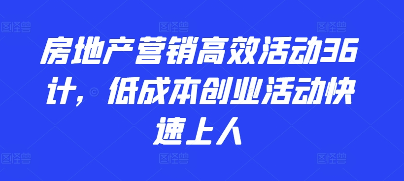 房地产营销高效活动36计，​低成本创业活动快速上人_海蓝资源库