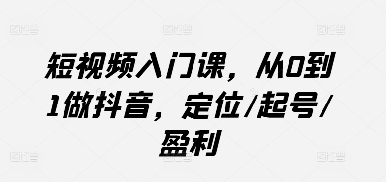 短视频入门课，从0到1做抖音，定位/起号/盈利_海蓝资源库