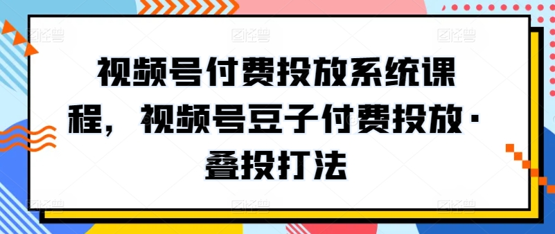 视频号付费投放系统课程，视频号豆子付费投放·叠投打法_海蓝资源库