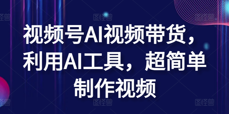 视频号AI视频带货，利用AI工具，超简单制作视频【揭秘】_海蓝资源库