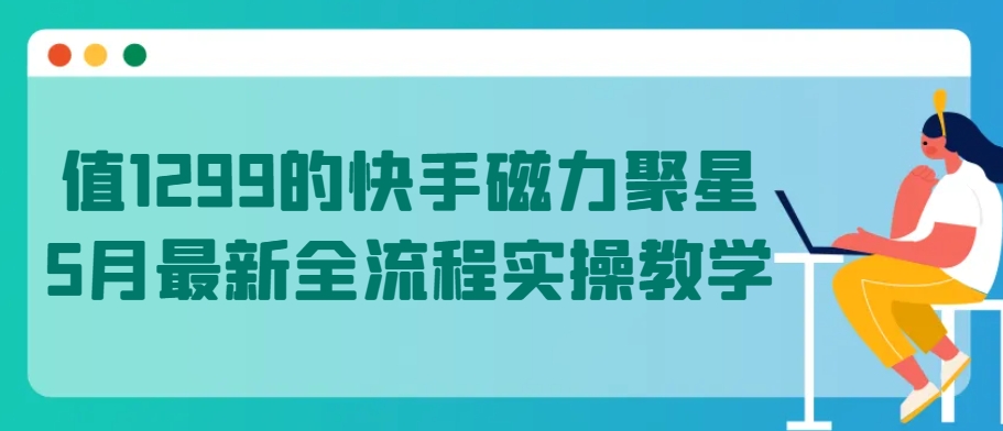 值1299的快手磁力聚星5月最新全流程实操教学【揭秘】_海蓝资源库