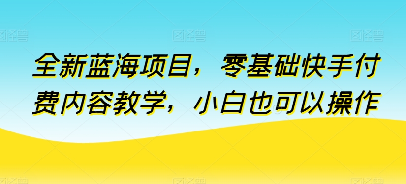 全新蓝海项目，零基础快手付费内容教学，小白也可以操作【揭秘】_海蓝资源库