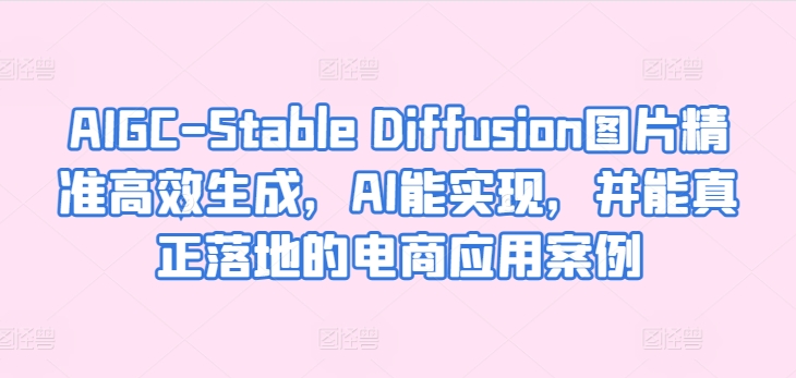 AIGC-Stable Diffusion图片精准高效生成，AI能实现，并能真正落地的电商应用案例_海蓝资源库