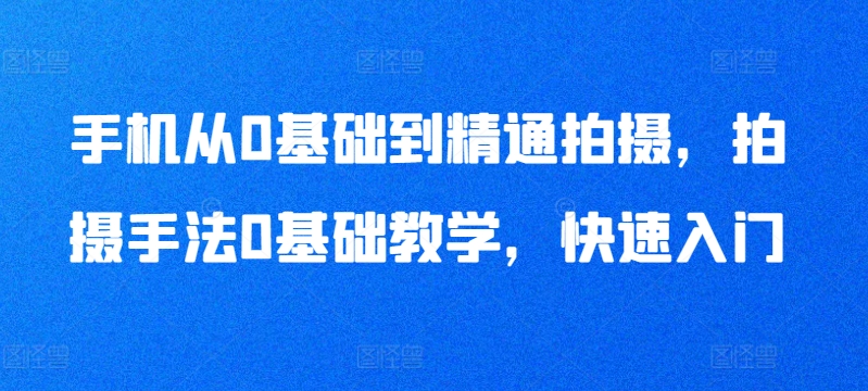 手机从0基础到精通拍摄，拍摄手法0基础教学，快速入门_海蓝资源库